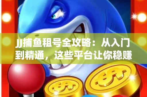 JJ捕鱼租号全攻略：从入门到精通，这些平台让你稳赚不亏