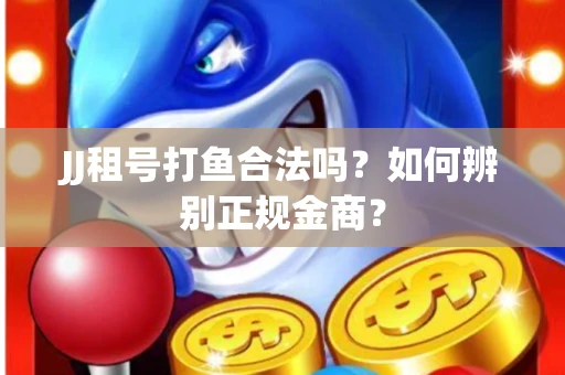 JJ租号打鱼合法吗？如何辨别正规金商？
